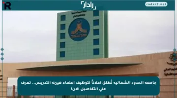 جامعة الحدود الشمالية تُطلق إعلاناً لتوظيف أعضاء هيئة التدريس.. تعرف على التفاصيل الآن!